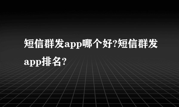 短信群发app哪个好?短信群发app排名?