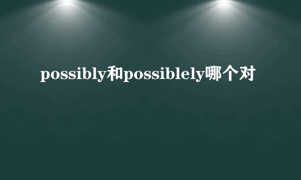 possibly和possiblely哪个对