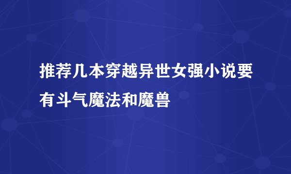 推荐几本穿越异世女强小说要有斗气魔法和魔兽