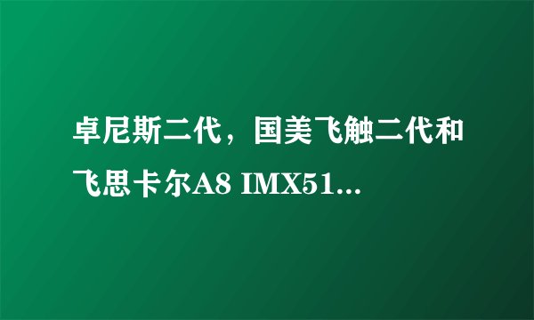 卓尼斯二代，国美飞触二代和飞思卡尔A8 IMX515 哪个好