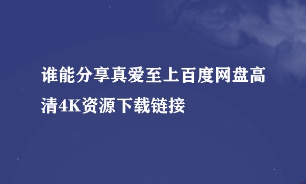 谁能分享真爱至上百度网盘高清4K资源下载链接