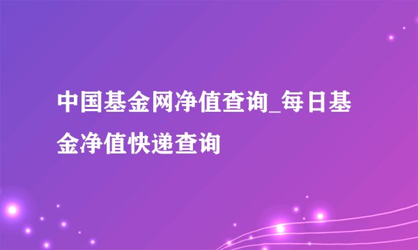 中国基金网净值查询_每日基金净值快递查询