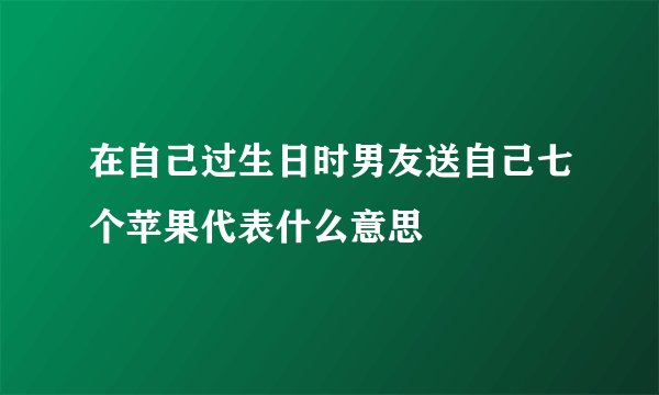 在自己过生日时男友送自己七个苹果代表什么意思