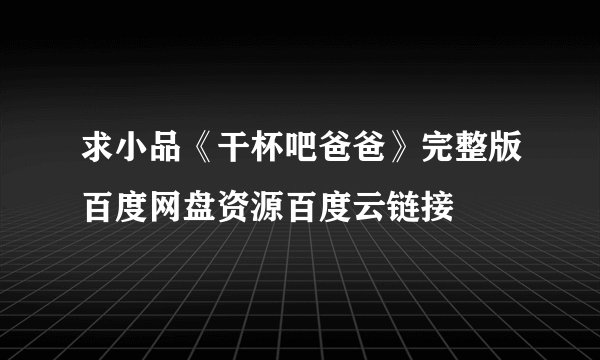 求小品《干杯吧爸爸》完整版百度网盘资源百度云链接