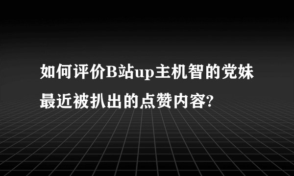 如何评价B站up主机智的党妹最近被扒出的点赞内容?