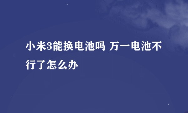 小米3能换电池吗 万一电池不行了怎么办