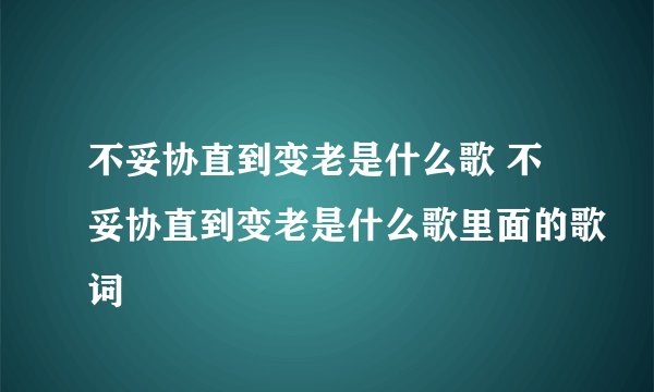 不妥协直到变老是什么歌 不妥协直到变老是什么歌里面的歌词