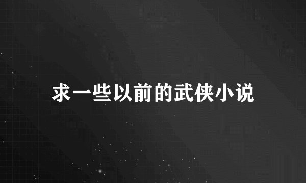 求一些以前的武侠小说