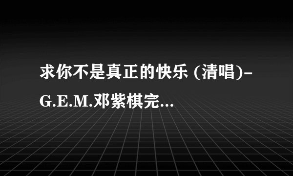 求你不是真正的快乐 (清唱)-G.E.M.邓紫棋完整百度网盘链接下载