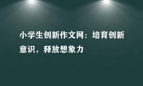 小学生创新作文网：培育创新意识，释放想象力