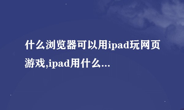 什么浏览器可以用ipad玩网页游戏,ipad用什么浏览器可以玩4399