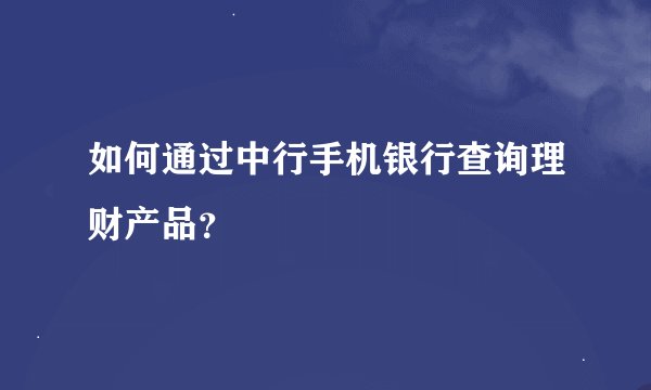 如何通过中行手机银行查询理财产品？