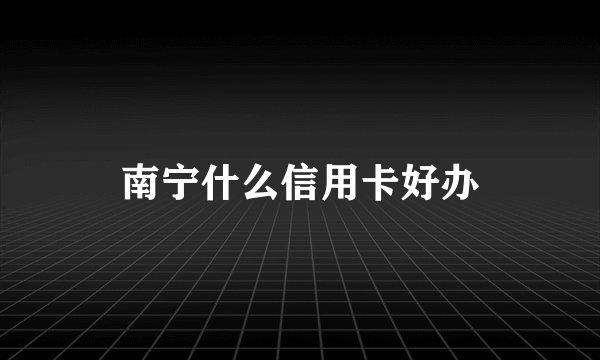 南宁什么信用卡好办