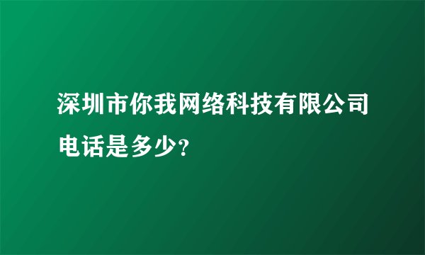 深圳市你我网络科技有限公司电话是多少？