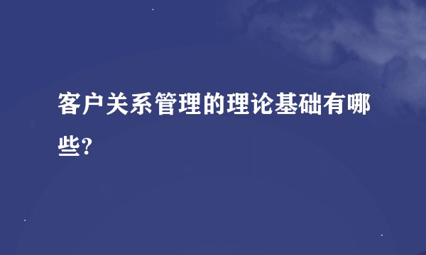 客户关系管理的理论基础有哪些?
