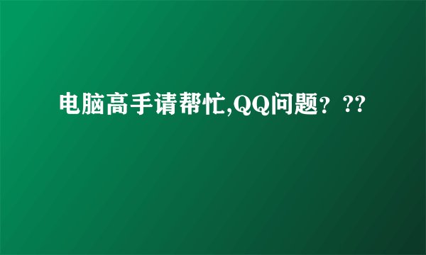 电脑高手请帮忙,QQ问题？??