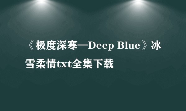 《极度深寒—Deep Blue》冰雪柔情txt全集下载