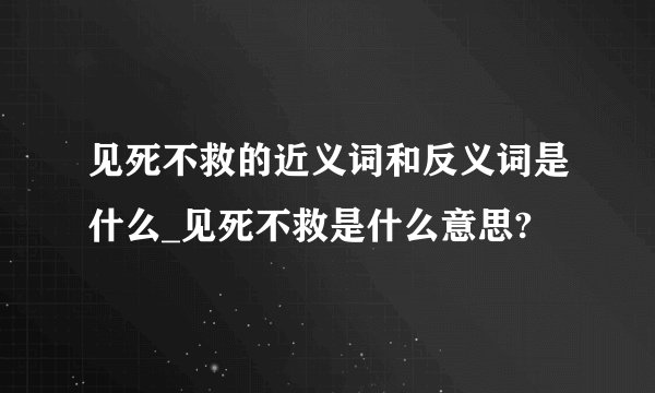 见死不救的近义词和反义词是什么_见死不救是什么意思?