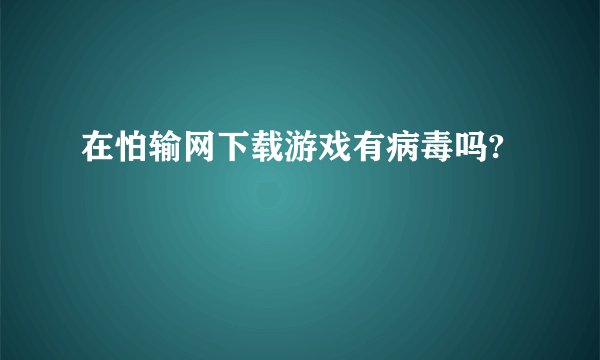 在怕输网下载游戏有病毒吗?