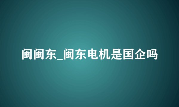 闽闽东_闽东电机是国企吗