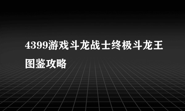 4399游戏斗龙战士终极斗龙王图鉴攻略