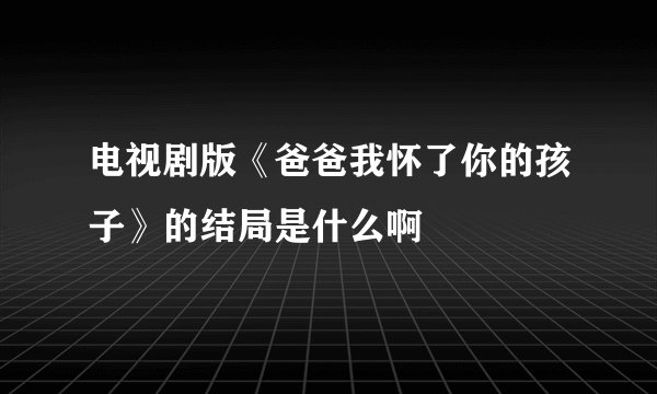 电视剧版《爸爸我怀了你的孩子》的结局是什么啊