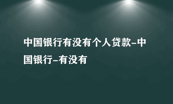 中国银行有没有个人贷款-中国银行-有没有