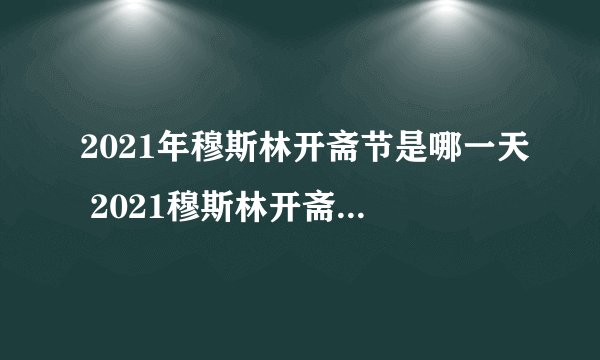 2021年穆斯林开斋节是哪一天 2021穆斯林开斋节斋月期间的饮食习俗是什么
