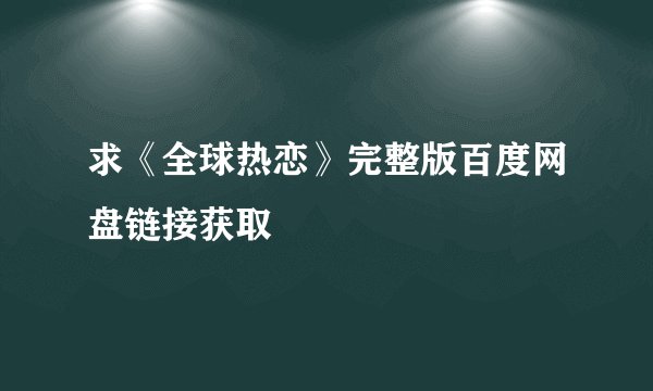 求《全球热恋》完整版百度网盘链接获取