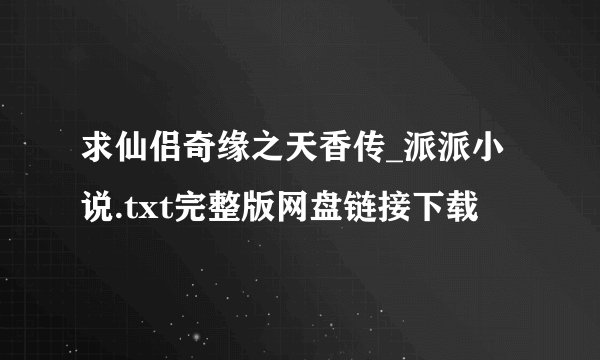 求仙侣奇缘之天香传_派派小说.txt完整版网盘链接下载
