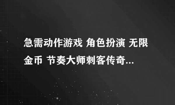 急需动作游戏 角色扮演 无限金币 节奏大师刺客传奇百度网盘下载地址