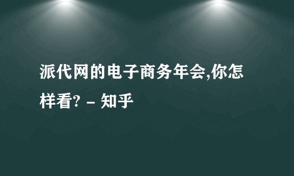 派代网的电子商务年会,你怎样看? - 知乎