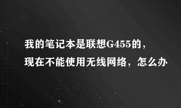 我的笔记本是联想G455的,现在不能使用无线网络,怎么办