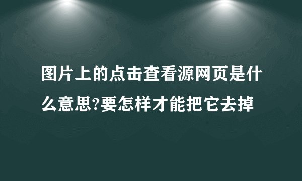图片上的点击查看源网页是什么意思?要怎样才能把它去掉