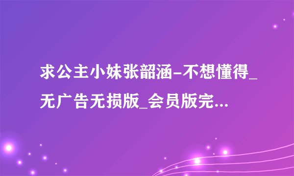 求公主小妹张韶涵-不想懂得_无广告无损版_会员版完整百度网盘链接下载