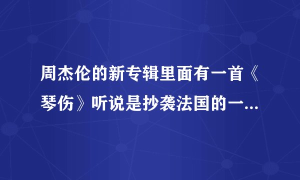 周杰伦的新专辑里面有一首《琴伤》听说是抄袭法国的一位作家的名曲,是事实吗?