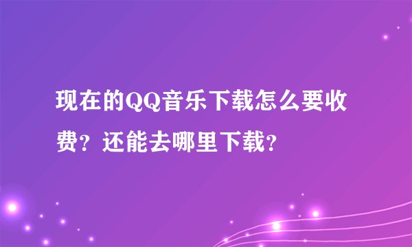 现在的QQ音乐下载怎么要收费?还能去哪里下载?