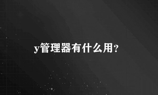 y管理器有什么用？