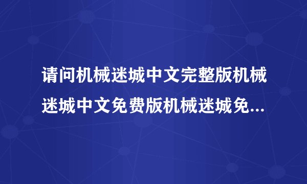 请问机械迷城中文完整版机械迷城中文免费版机械迷城免费版完整版视频机械网盘链接获取方式是什么