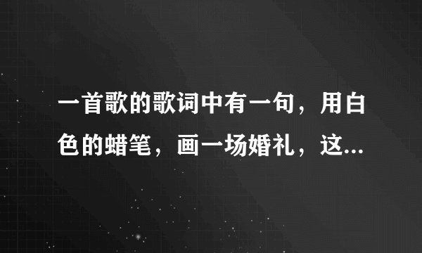 一首歌的歌词中有一句，用白色的蜡笔，画一场婚礼，这是什么歌？求