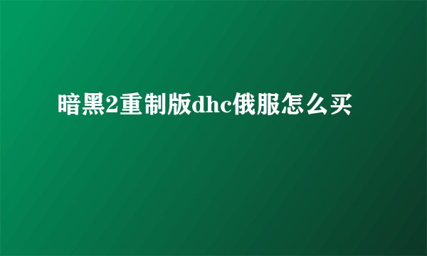 暗黑2重制版dhc俄服怎么买