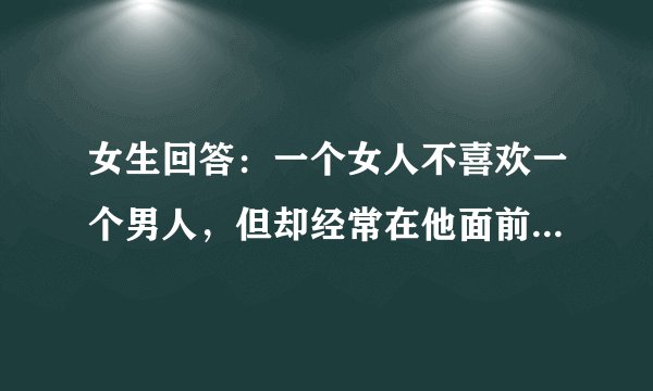 女生回答：一个女人不喜欢一个男人，但却经常在他面前发嗲，来逗他，为什么