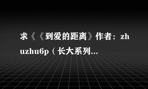 求《《到爱的距离》作者:zhuzhu6p(长大系列之三)》完整网盘链接获取