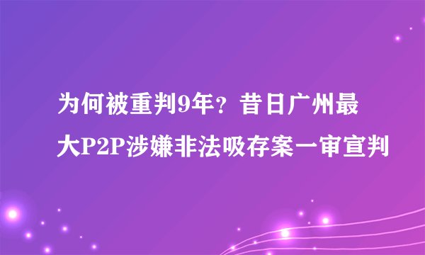 为何被重判9年?昔日广州最大P2P涉嫌非法吸存案一审宣判