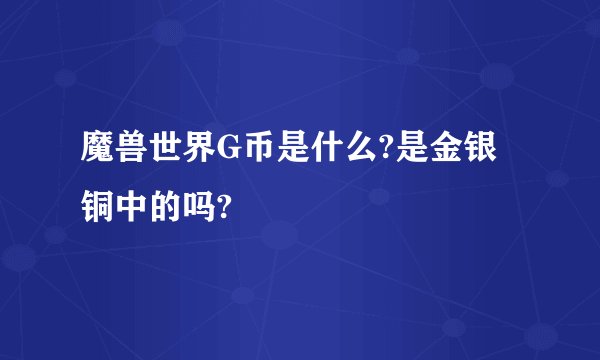 魔兽世界G币是什么?是金银铜中的吗?