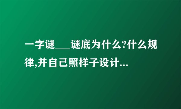 一字谜___谜底为什么?什么规律,并自己照样子设计一个,写上谜底!