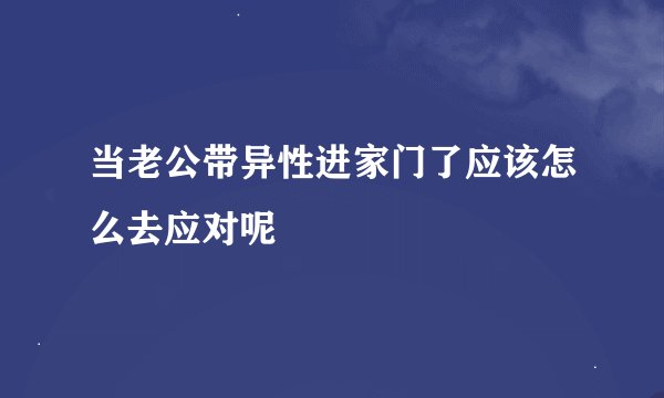 当老公带异性进家门了应该怎么去应对呢