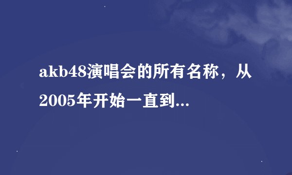 akb48演唱会的所有名称，从2005年开始一直到2012年的所有演唱会名称
