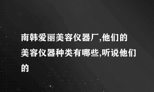 南韩爱丽美容仪器厂,他们的美容仪器种类有哪些,听说他们的