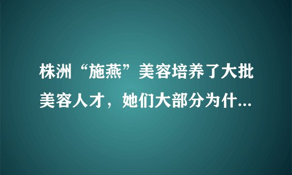 株洲“施燕”美容培养了大批美容人才，她们大部分为什么不肯在那里干呢？